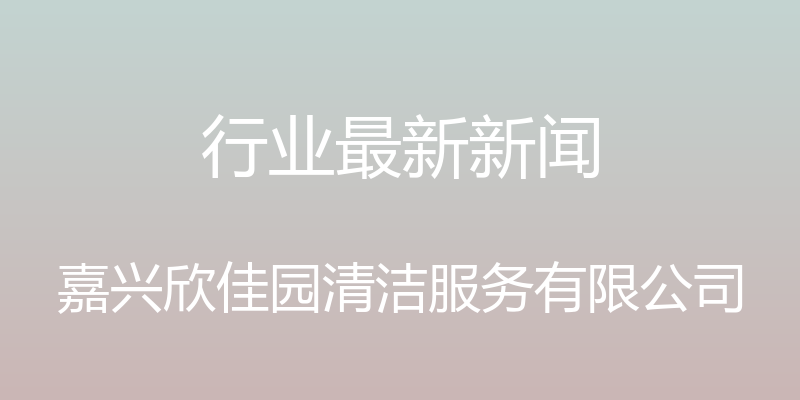 行业最新新闻 - 嘉兴欣佳园清洁服务有限公司